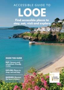 Accessible Guide to Looe cover, showing a photograph of Looe and headines includingINSIDE THIS GUIDE MAP: Sensory and wheelchair-friendly routes EXPLORE: Places to shop, eat and stay MUSEUMS: Discover the town’s history